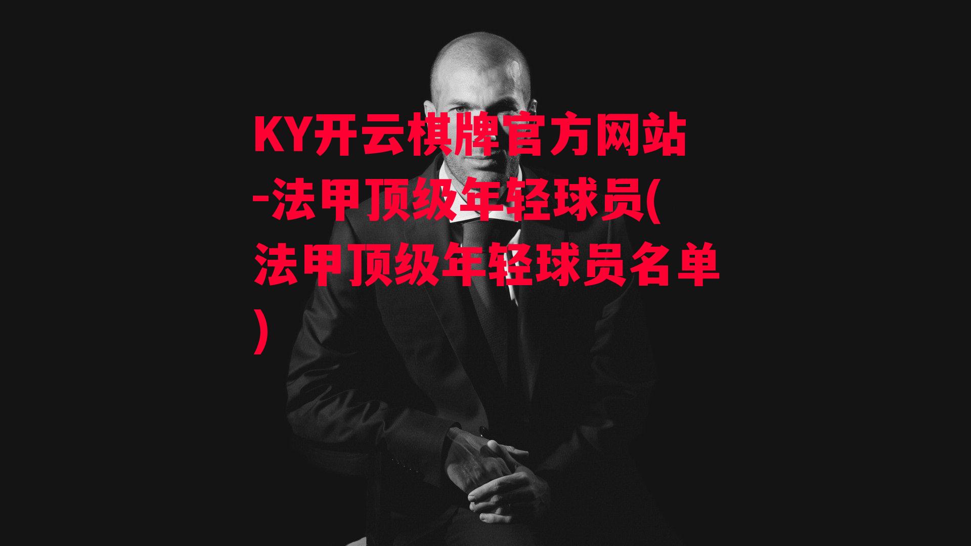 KY开云棋牌官方网站-法甲顶级年轻球员(法甲顶级年轻球员名单)